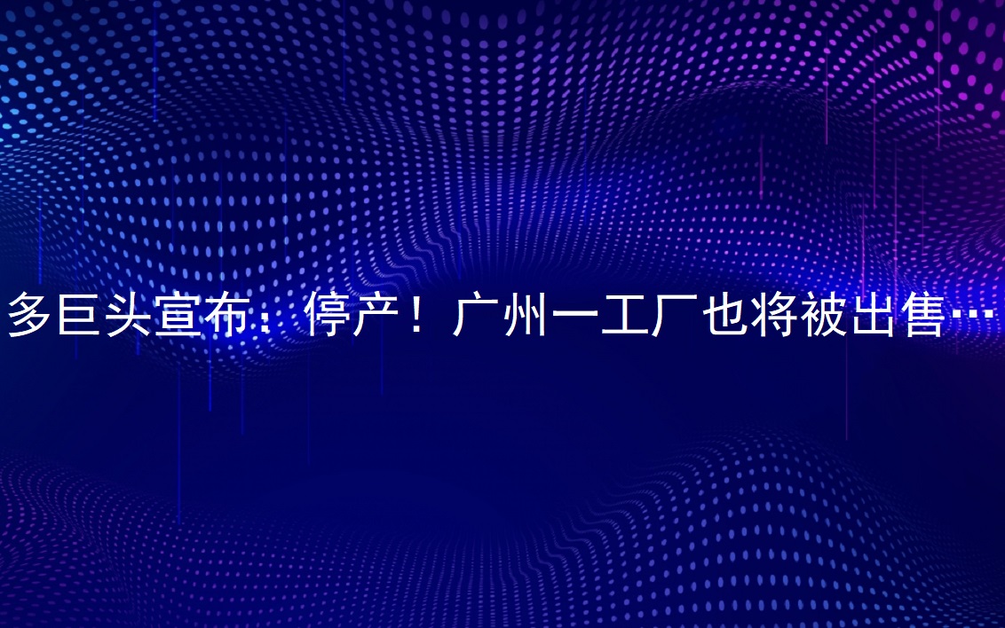 多巨头宣布：停产！广州一工厂也将被出售……