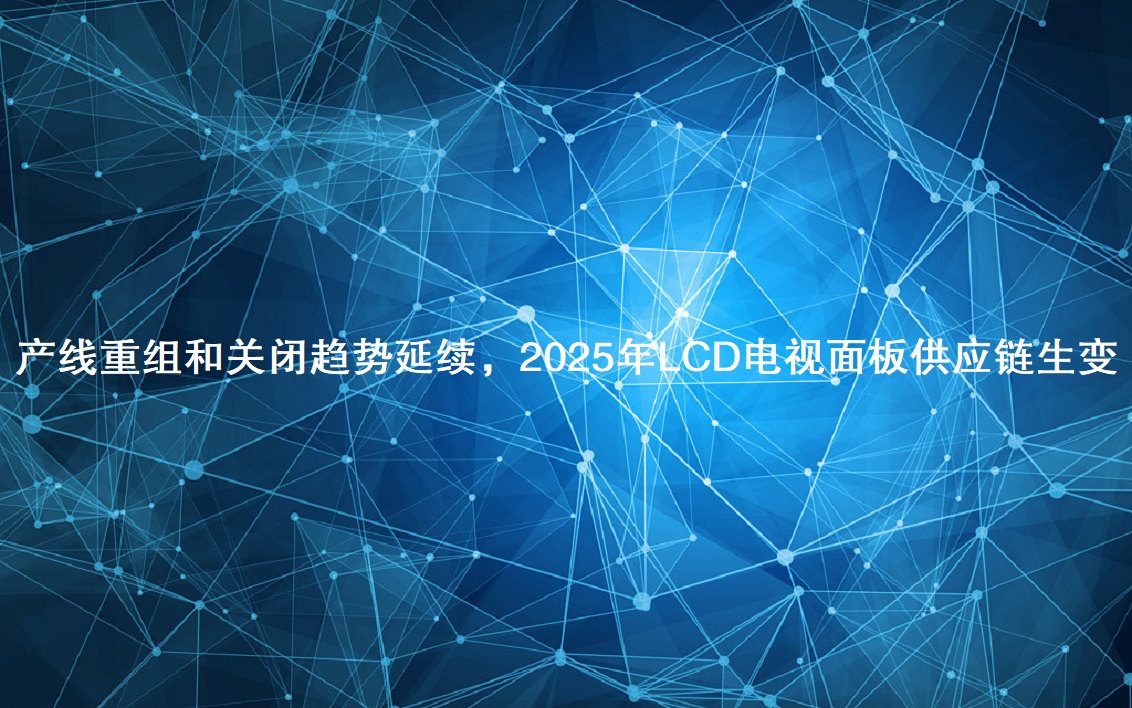 产线重组和关闭趋势延续，2025年LCD电视面板供应链生变
